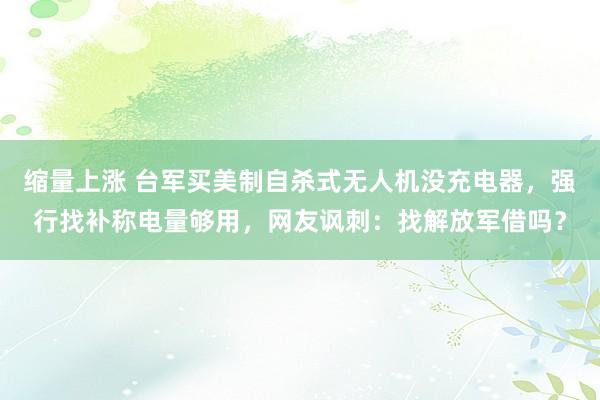 缩量上涨 台军买美制自杀式无人机没充电器，强行找补称电量够用，网友讽刺：找解放军借吗？