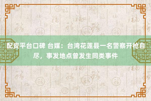 配资平台口碑 台媒：台湾花莲县一名警察开枪自尽，事发地点曾发生同类事件
