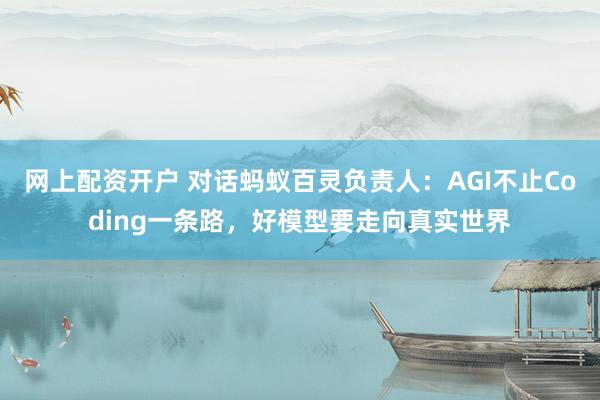 网上配资开户 对话蚂蚁百灵负责人：AGI不止Coding一条路，好模型要走向真实世界