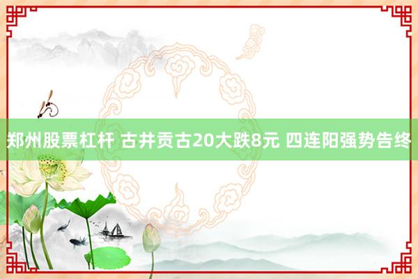 郑州股票杠杆 古井贡古20大跌8元 四连阳强势告终
