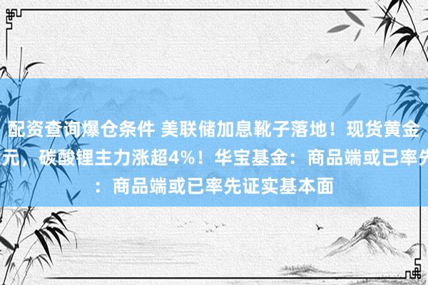 配资查询爆仓条件 美联储加息靴子落地！现货黄金涨破4300美元，碳酸锂主力涨超4%！华宝基金：商品端或已率先证实基本面