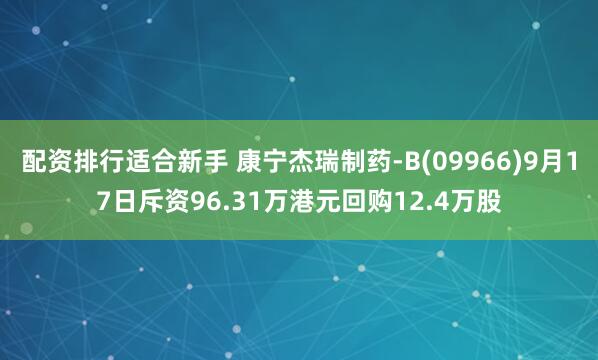 配资排行适合新手 康宁杰瑞制药-B(09966)9月17日斥资96.31万港元回购12.4万股