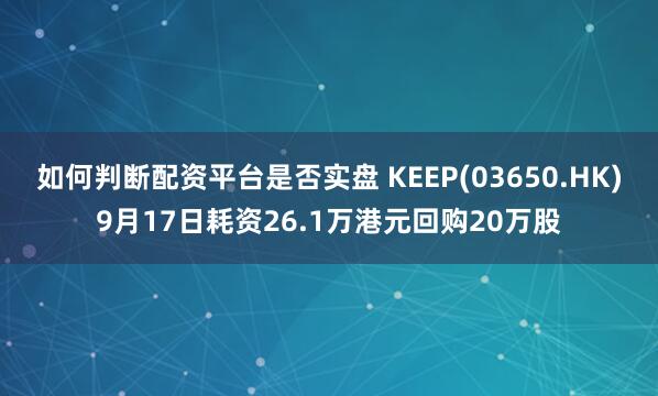 如何判断配资平台是否实盘 KEEP(03650.HK)9月17日耗资26.1万港元回购20万股