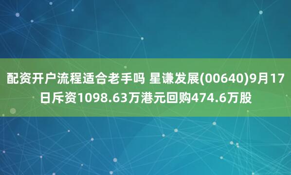 配资开户流程适合老手吗 星谦发展(00640)9月17日斥资1098.63万港元回购474.6万股