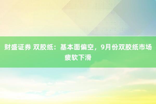 财盛证券 双胶纸：基本面偏空，9月份双胶纸市场疲软下滑