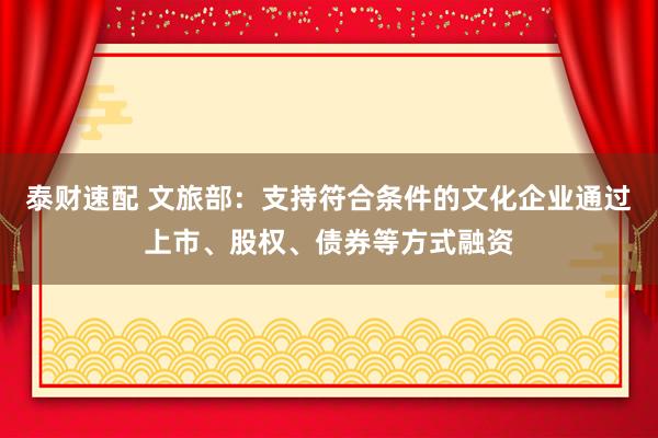 泰财速配 文旅部：支持符合条件的文化企业通过上市、股权、债券等方式融资