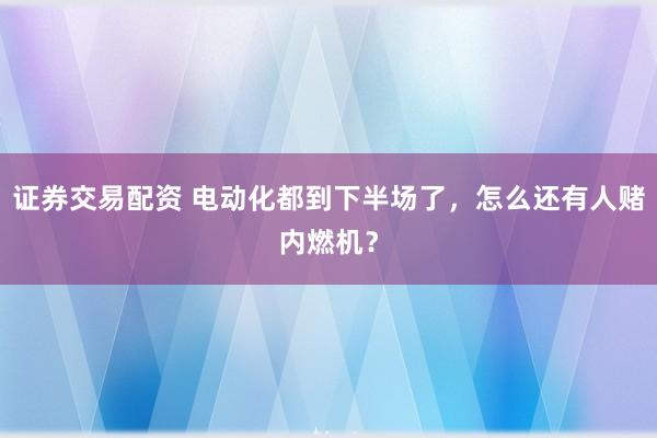 证券交易配资 电动化都到下半场了，怎么还有人赌内燃机？