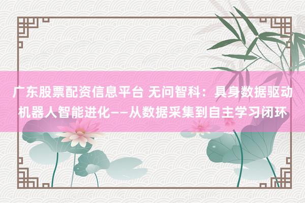 广东股票配资信息平台 无问智科：具身数据驱动机器人智能进化——从数据采集到自主学习闭环
