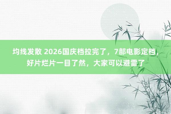 均线发散 2026国庆档拉完了，7部电影定档，好片烂片一目了然，大家可以避雷了
