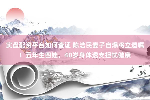 实盘配资平台如何查证 陈浩民妻子自爆将立遗嘱！五年生四娃，40岁身体透支担忧健康