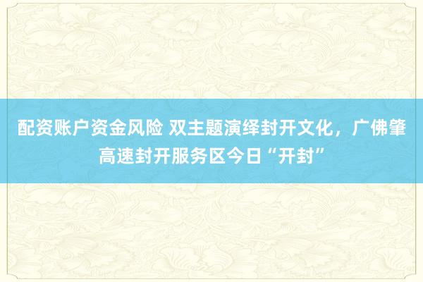 配资账户资金风险 双主题演绎封开文化，广佛肇高速封开服务区今日“开封”