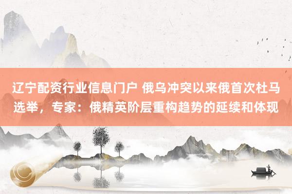 辽宁配资行业信息门户 俄乌冲突以来俄首次杜马选举，专家：俄精英阶层重构趋势的延续和体现
