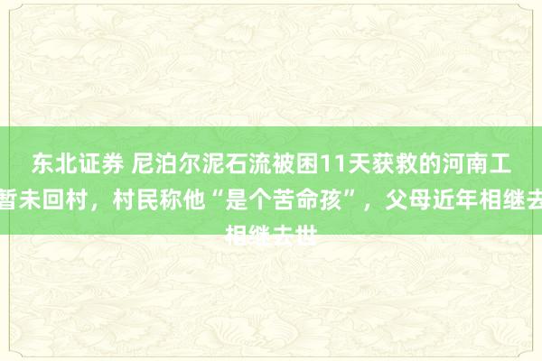 东北证券 尼泊尔泥石流被困11天获救的河南工人暂未回村，村民称他“是个苦命孩”，父母近年相继去世