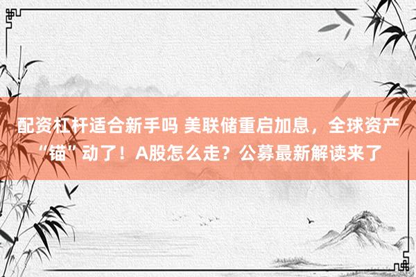 配资杠杆适合新手吗 美联储重启加息，全球资产“锚”动了！A股怎么走？公募最新解读来了