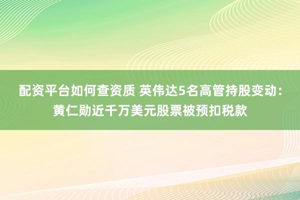配资平台如何查资质 英伟达5名高管持股变动：黄仁勋近千万美元股票被预扣税款