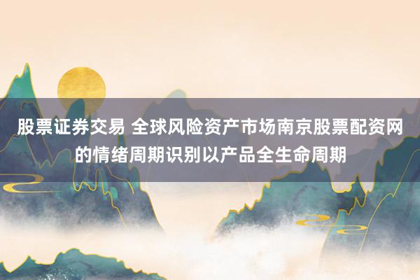 股票证券交易 全球风险资产市场南京股票配资网的情绪周期识别以产品全生命周期