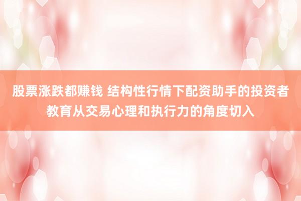 股票涨跌都赚钱 结构性行情下配资助手的投资者教育从交易心理和执行力的角度切入