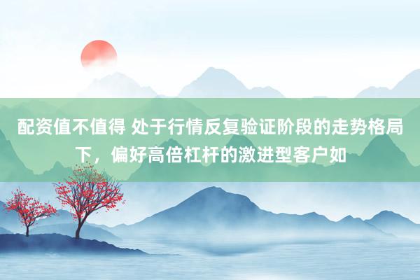 配资值不值得 处于行情反复验证阶段的走势格局下，偏好高倍杠杆的激进型客户如