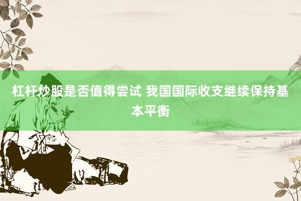 杠杆炒股是否值得尝试 我国国际收支继续保持基本平衡