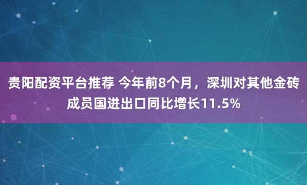 贵阳配资平台推荐 今年前8个月，深圳对其他金砖成员国进出口同比增长11.5%