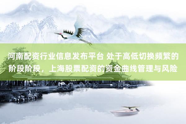 河南配资行业信息发布平台 处于高低切换频繁的阶段阶段，上海股票配资的资金曲线管理与风险