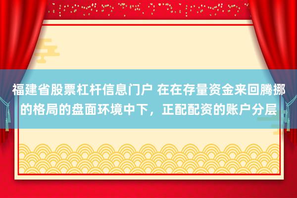 福建省股票杠杆信息门户 在在存量资金来回腾挪的格局的盘面环境中下，正配配资的账户分层