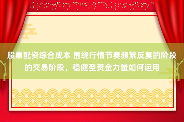 股票配资综合成本 围绕行情节奏频繁反复的阶段的交易阶段，稳健型资金力量如何运用