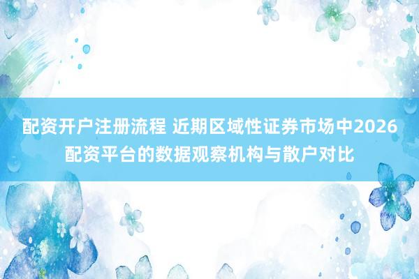 配资开户注册流程 近期区域性证券市场中2026配资平台的数据观察机构与散户对比