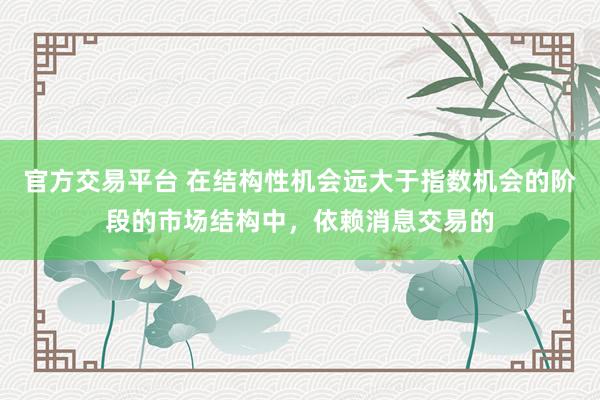 官方交易平台 在结构性机会远大于指数机会的阶段的市场结构中，依赖消息交易的