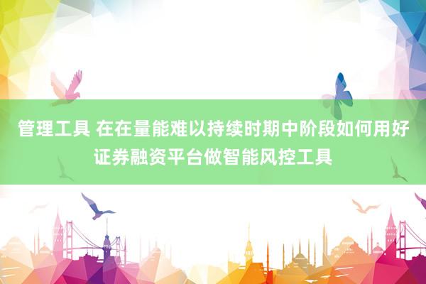 管理工具 在在量能难以持续时期中阶段如何用好证券融资平台做智能风控工具