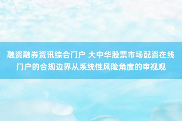 融资融券资讯综合门户 大中华股票市场配资在线门户的合规边界从系统性风险角度的审视观