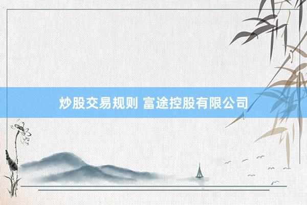 炒股交易规则 富途控股有限公司