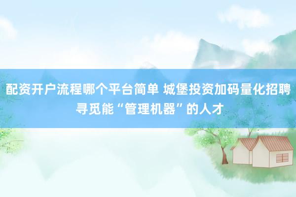 配资开户流程哪个平台简单 城堡投资加码量化招聘 寻觅能“管理机器”的人才