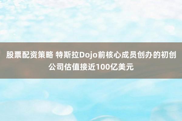 股票配资策略 特斯拉Dojo前核心成员创办的初创公司估值接近100亿美元