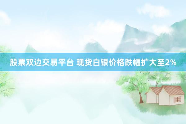股票双边交易平台 现货白银价格跌幅扩大至2%