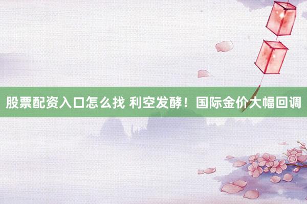 股票配资入口怎么找 利空发酵！国际金价大幅回调