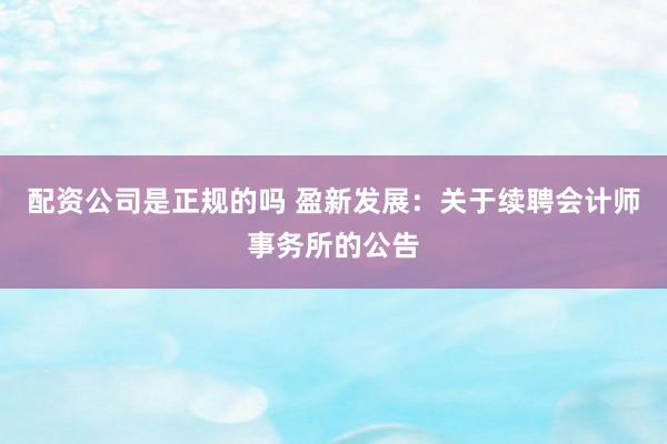 配资公司是正规的吗 盈新发展：关于续聘会计师事务所的公告
