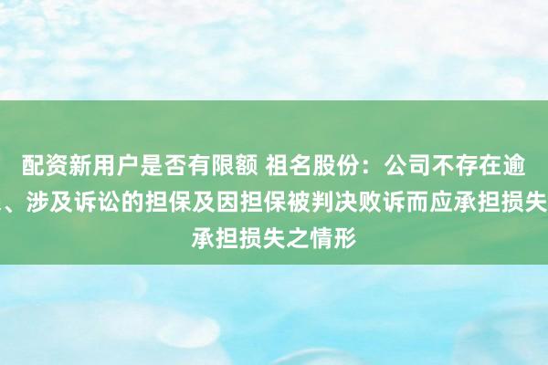 配资新用户是否有限额 祖名股份：公司不存在逾期担保、涉及诉讼的担保及因担保被判决败诉而应承担损失之情形