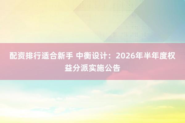 配资排行适合新手 中衡设计：2026年半年度权益分派实施公告