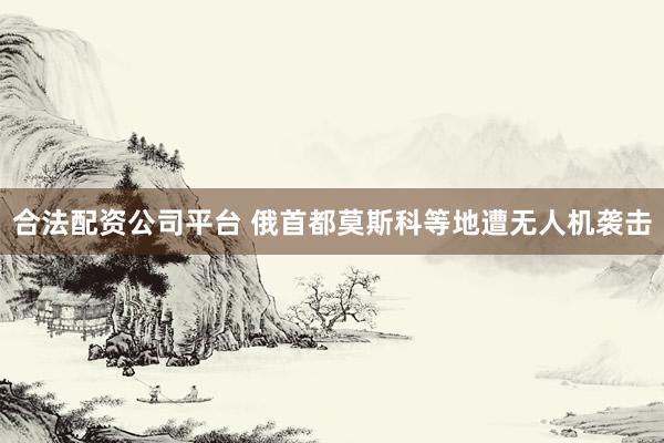 合法配资公司平台 俄首都莫斯科等地遭无人机袭击