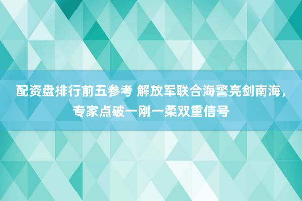 配资盘排行前五参考 解放军联合海警亮剑南海，专家点破一刚一柔双重信号