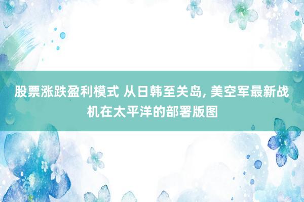 股票涨跌盈利模式 从日韩至关岛, 美空军最新战机在太平洋的部署版图