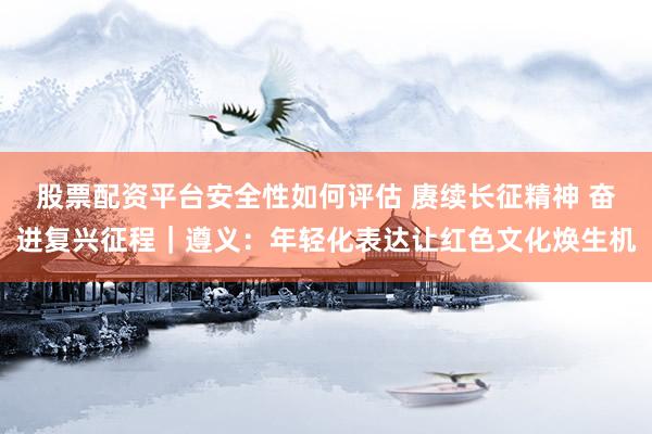 股票配资平台安全性如何评估 赓续长征精神 奋进复兴征程｜遵义：年轻化表达让红色文化焕生机
