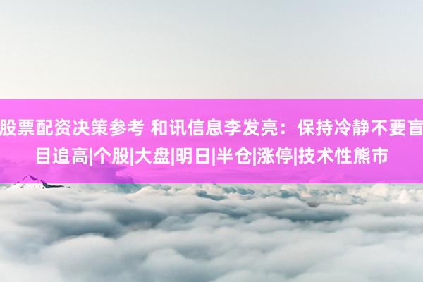股票配资决策参考 和讯信息李发亮：保持冷静不要盲目追高|个股|大盘|明日|半仓|涨停|技术性熊市