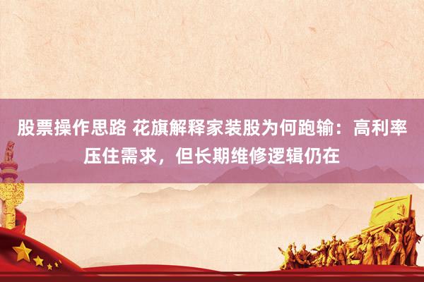 股票操作思路 花旗解释家装股为何跑输：高利率压住需求，但长期维修逻辑仍在
