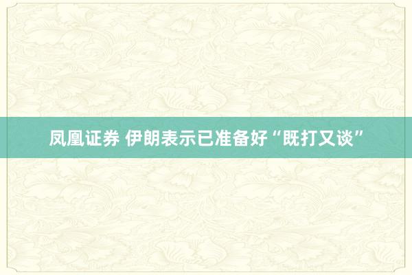 凤凰证券 伊朗表示已准备好“既打又谈”