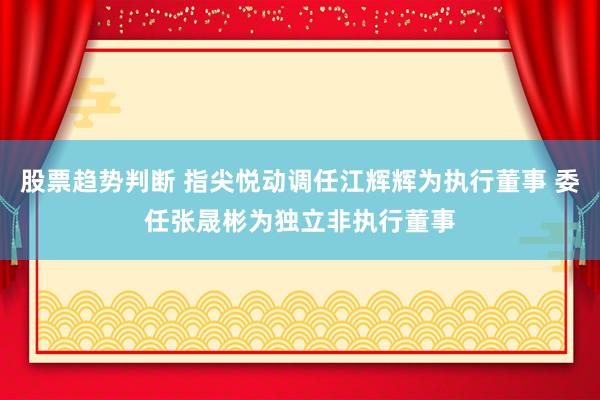 股票趋势判断 指尖悦动调任江辉辉为执行董事 委任张晟彬为独立非执行董事