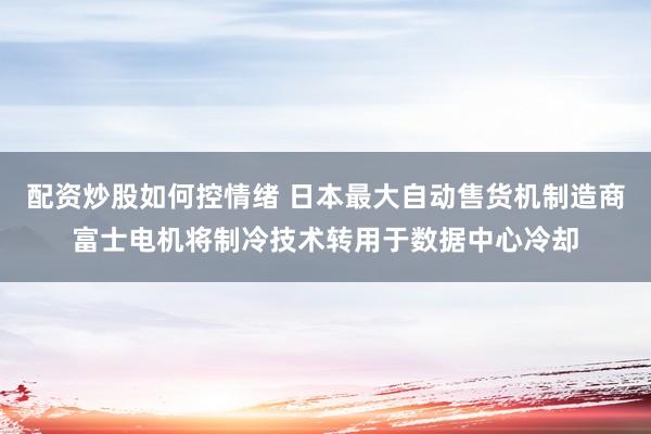 配资炒股如何控情绪 日本最大自动售货机制造商富士电机将制冷技术转用于数据中心冷却