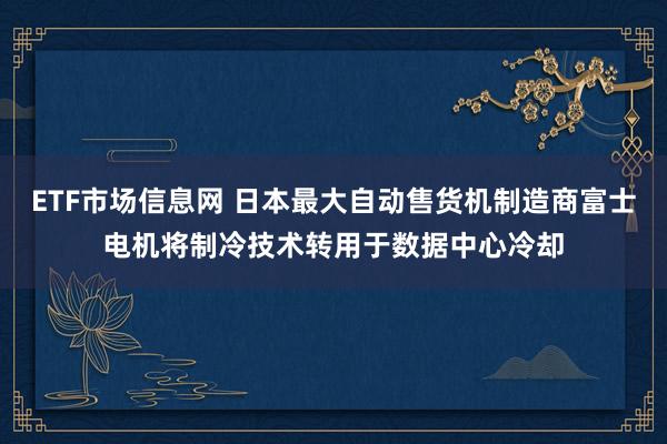 ETF市场信息网 日本最大自动售货机制造商富士电机将制冷技术转用于数据中心冷却
