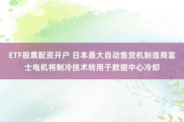 ETF股票配资开户 日本最大自动售货机制造商富士电机将制冷技术转用于数据中心冷却